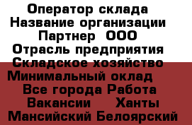 Оператор склада › Название организации ­ Партнер, ООО › Отрасль предприятия ­ Складское хозяйство › Минимальный оклад ­ 1 - Все города Работа » Вакансии   . Ханты-Мансийский,Белоярский г.